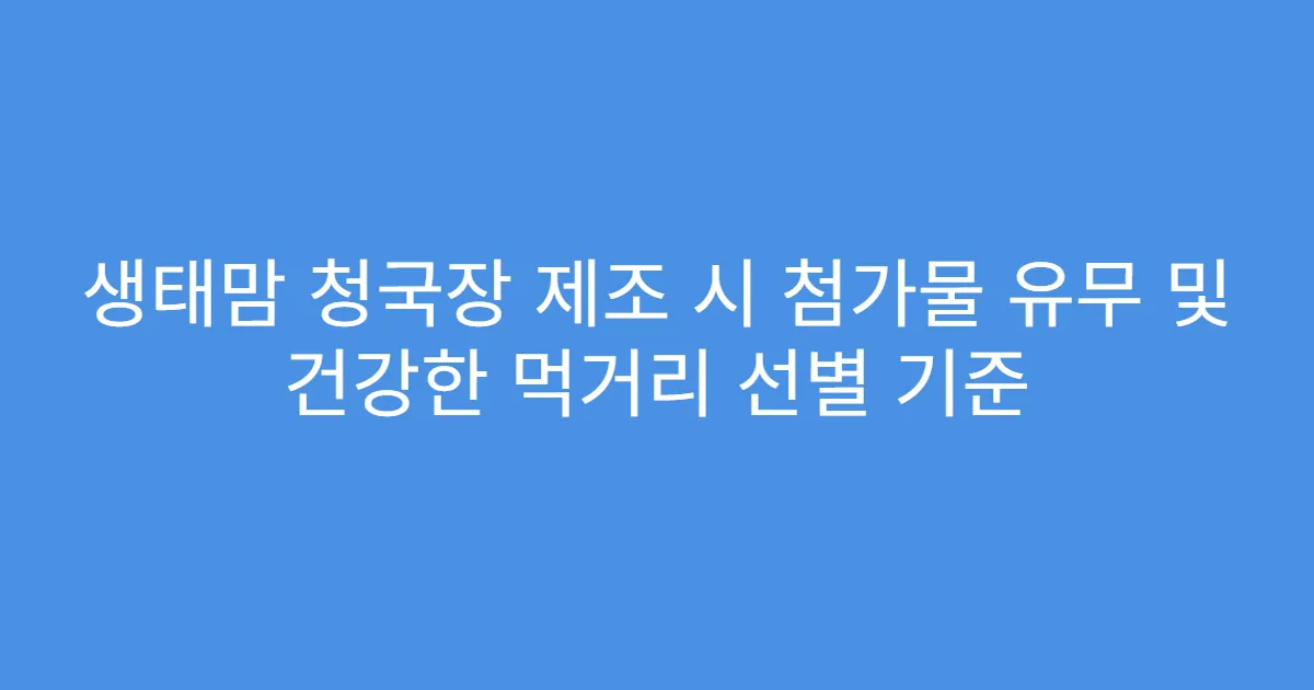 생태맘 청국장 제조 시 첨가물 유무 및 건강한 먹거리 선별 기준