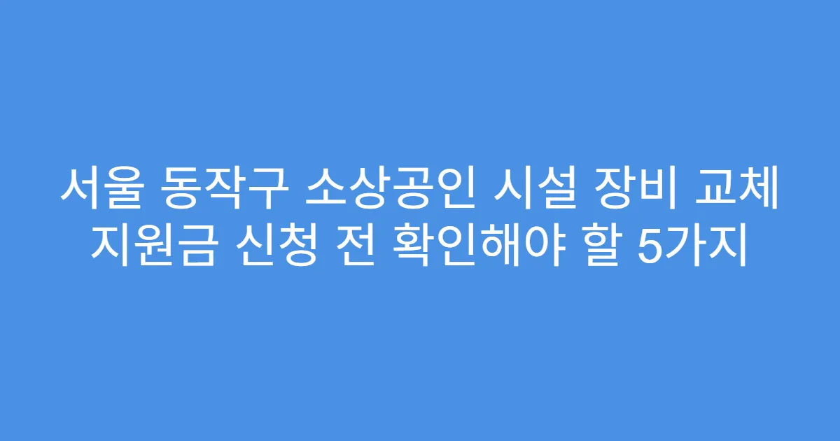 서울 동작구 소상공인 시설 장비 교체 지원금 신청 전 확인해야 할 5가지