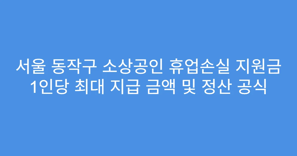 서울 동작구 소상공인 휴업손실 지원금 1인당 최대 지급 금액 및 정산 공식