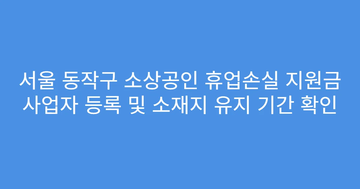 서울 동작구 소상공인 휴업손실 지원금 사업자 등록 및 소재지 유지 기간 확인