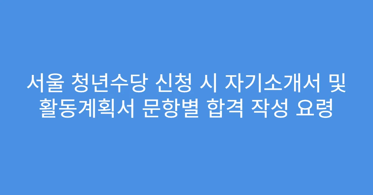 서울 청년수당 신청 시 자기소개서 및 활동계획서 문항별 합격 작성 요령