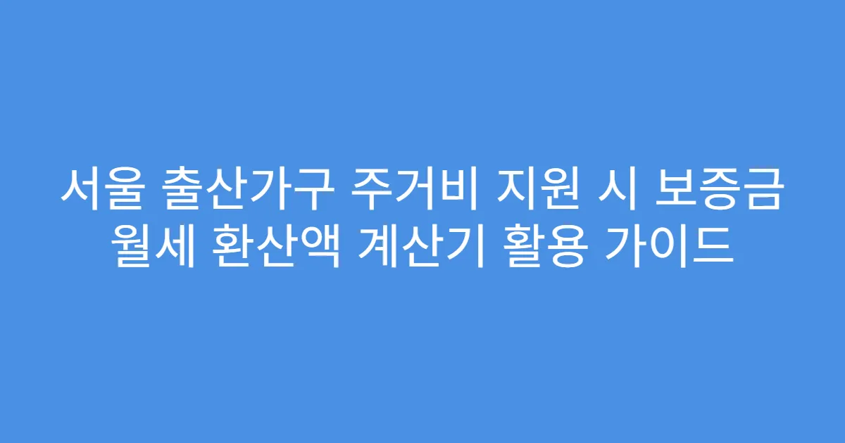 서울 출산가구 주거비 지원 시 보증금 월세 환산액 계산기 활용 가이드