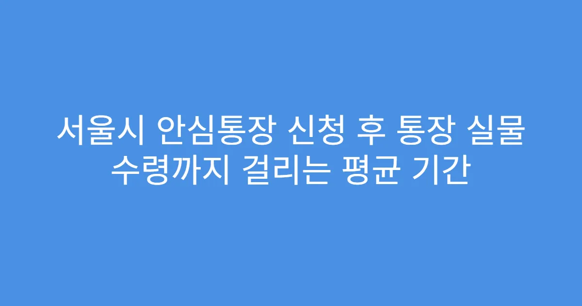 서울시 안심통장 신청 후 통장 실물 수령까지 걸리는 평균 기간