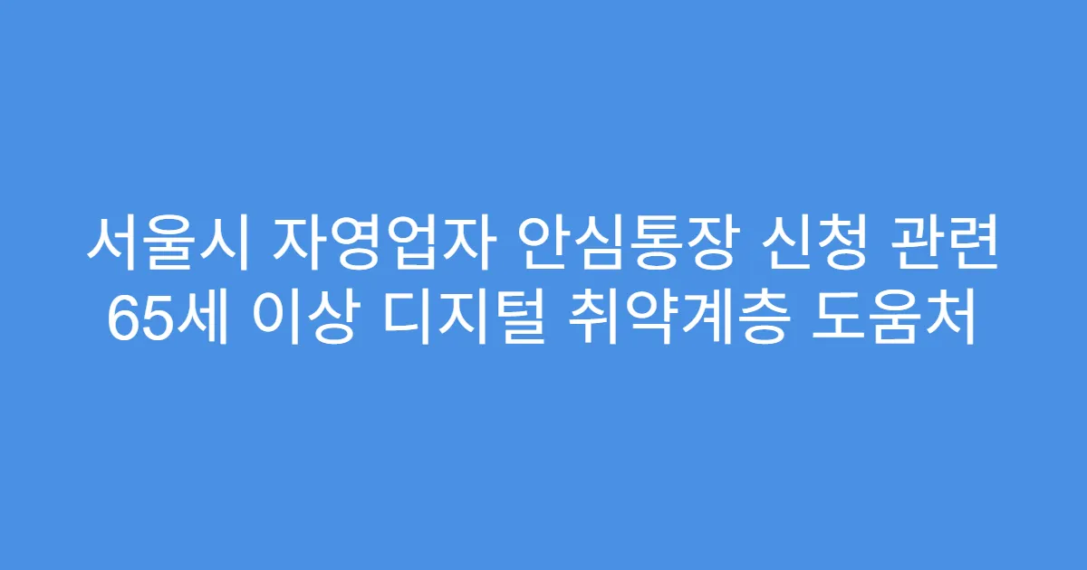 서울시 자영업자 안심통장 신청 관련 65세 이상 디지털 취약계층 도움처