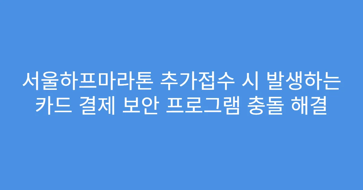 서울하프마라톤 추가접수 시 발생하는 카드 결제 보안 프로그램 충돌 해결