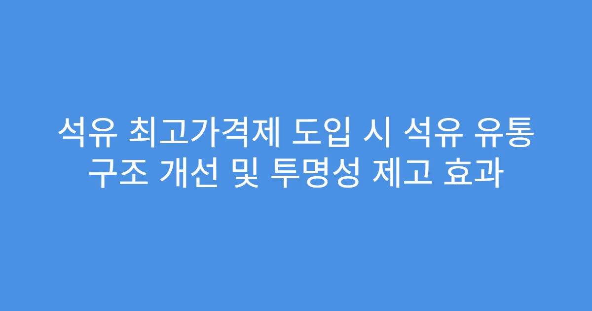 석유 최고가격제 도입 시 석유 유통 구조 개선 및 투명성 제고 효과