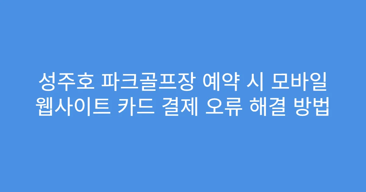 성주호 파크골프장 예약 시 모바일 웹사이트 카드 결제 오류 해결 방법
