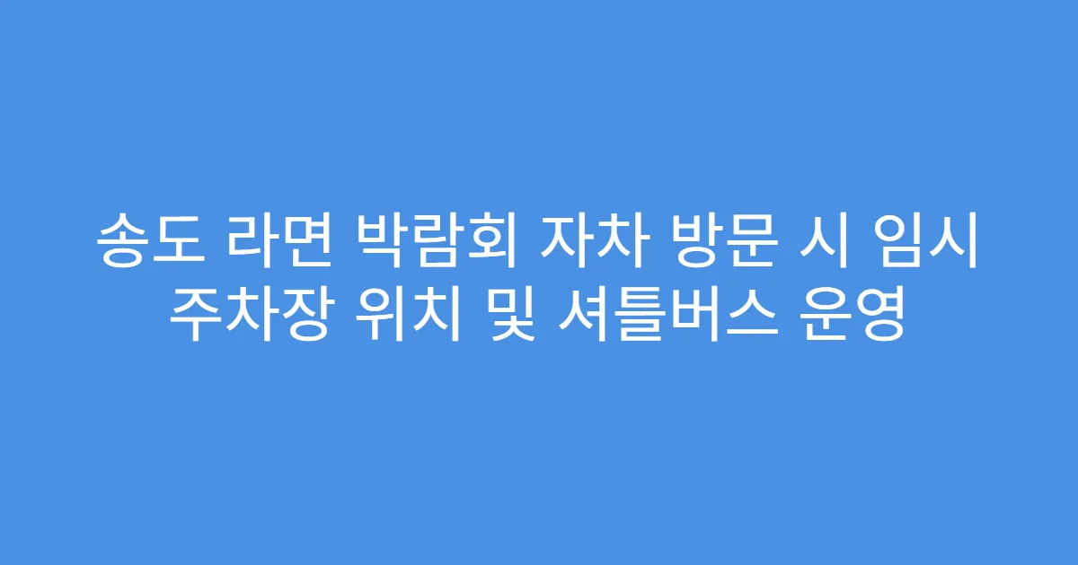 송도 라면 박람회 자차 방문 시 임시 주차장 위치 및 셔틀버스 운영