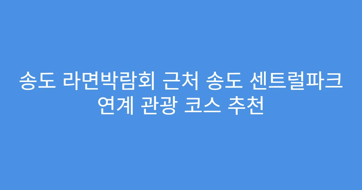 송도 라면박람회 근처 송도 센트럴파크 연계 관광 코스 추천