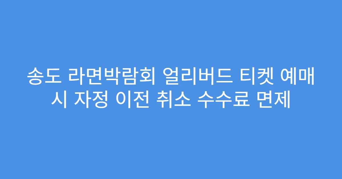 송도 라면박람회 얼리버드 티켓 예매 시 자정 이전 취소 수수료 면제
