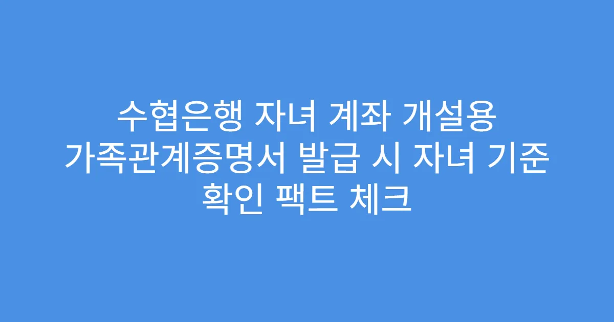 수협은행 자녀 계좌 개설용 가족관계증명서 발급 시 자녀 기준 확인 팩트 체크