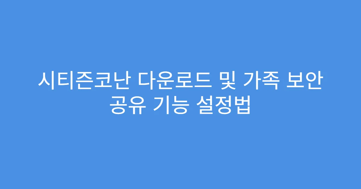 시티즌코난 다운로드 및 가족 보안 공유 기능 설정법