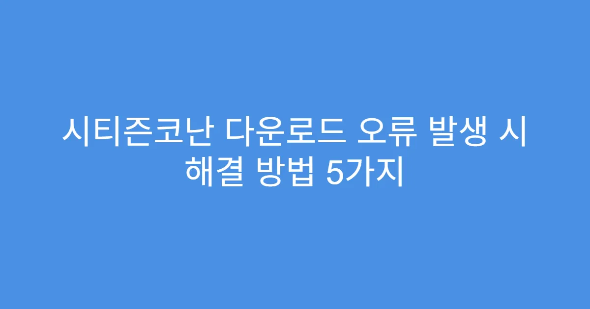 시티즌코난 다운로드 오류 발생 시 해결 방법 5가지