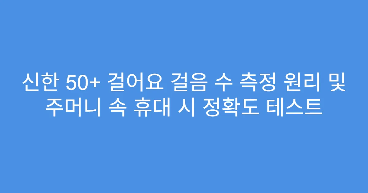 신한 50+ 걸어요 걸음 수 측정 원리 및 주머니 속 휴대 시 정확도 테스트