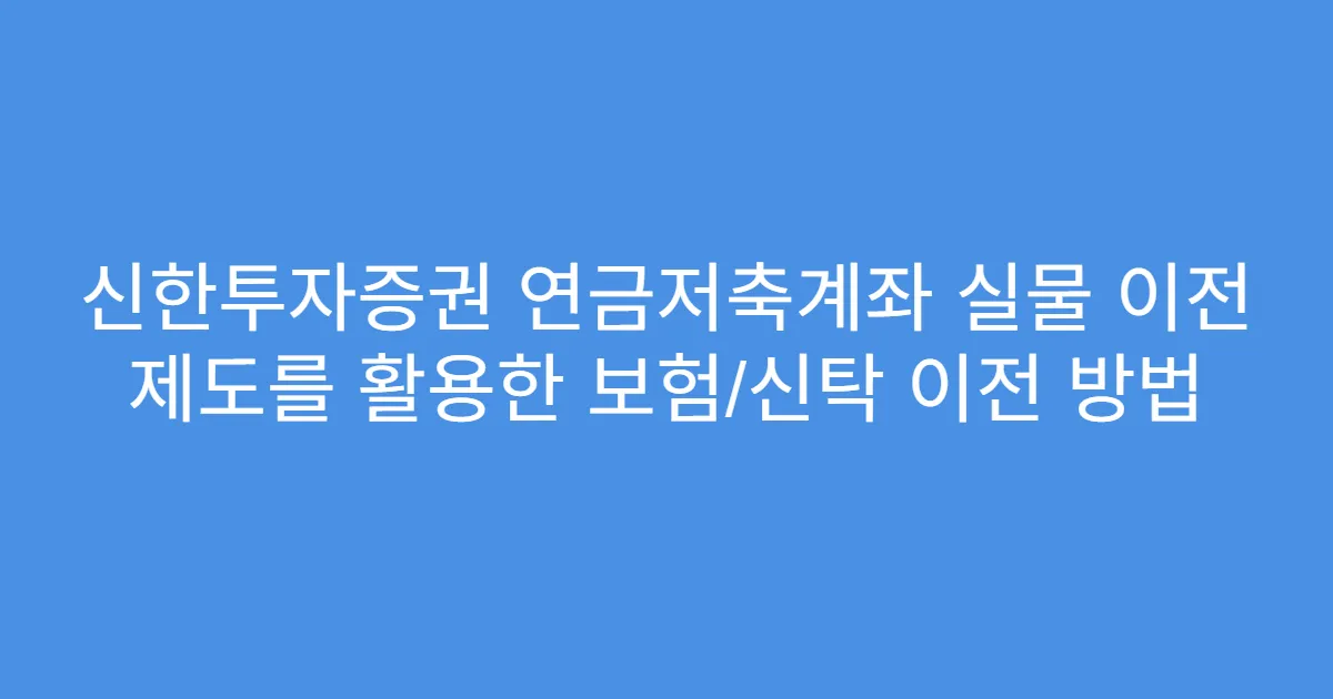 신한투자증권 연금저축계좌 실물 이전 제도를 활용한 보험/신탁 이전 방법