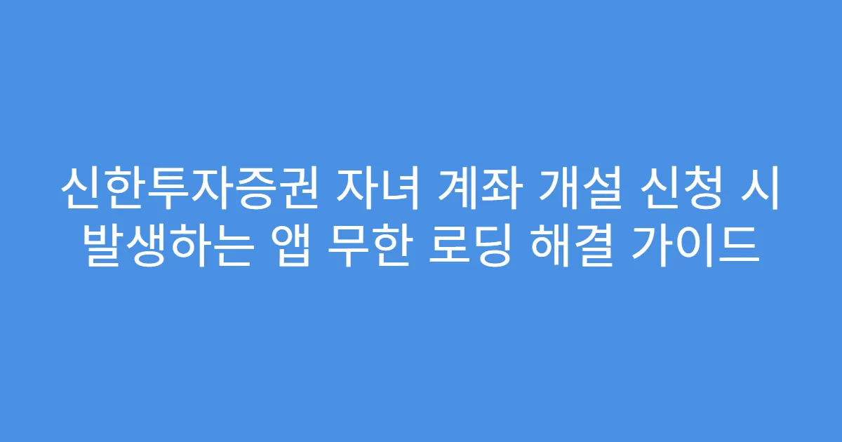 신한투자증권 자녀 계좌 개설 신청 시 발생하는 앱 무한 로딩 해결 가이드
