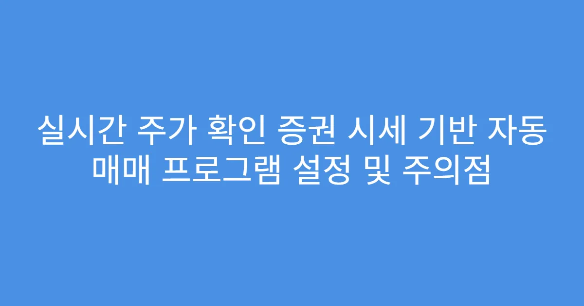 실시간 주가 확인 증권 시세 기반 자동 매매 프로그램 설정 및 주의점