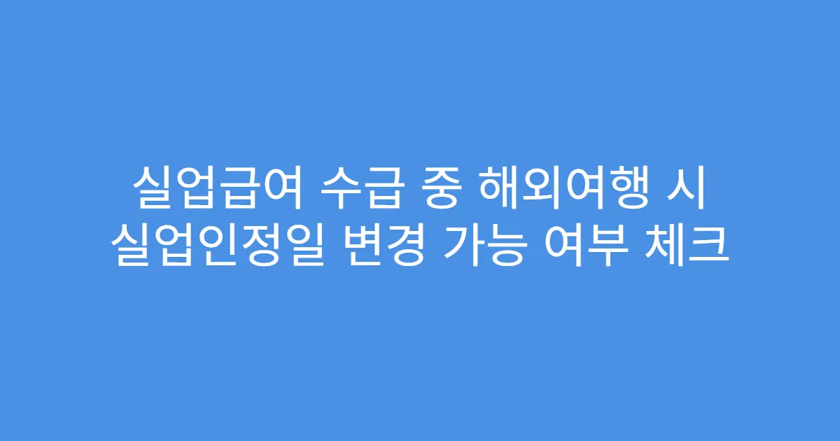 실업급여 수급 중 해외여행 시 실업인정일 변경 가능 여부 체크
