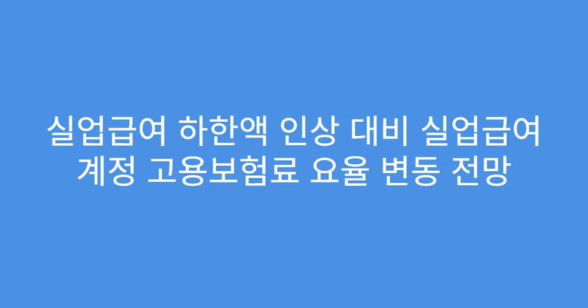 실업급여 하한액 인상 대비 실업급여 계정 고용보험료 요율 변동 전망