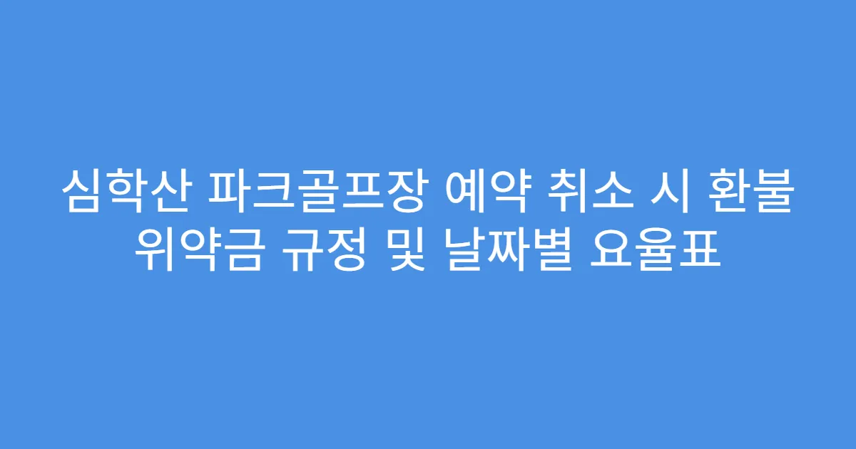 심학산 파크골프장 예약 취소 시 환불 위약금 규정 및 날짜별 요율표