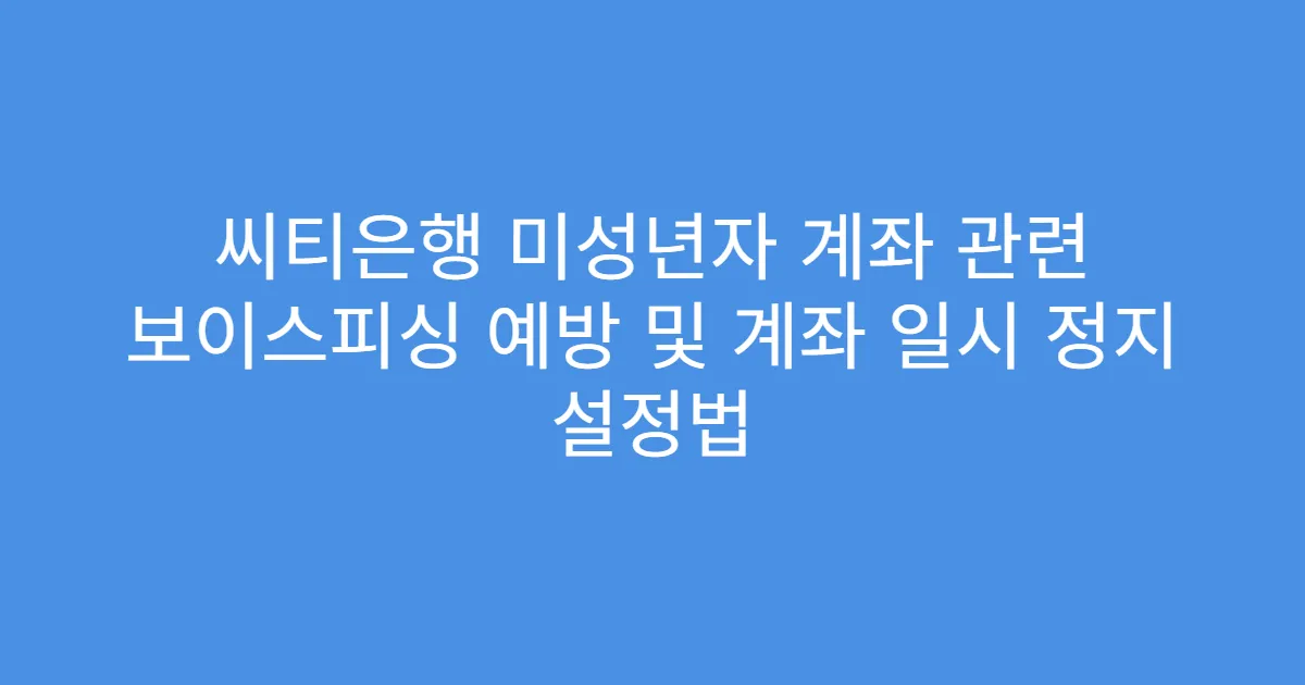 씨티은행 미성년자 계좌 관련 보이스피싱 예방 및 계좌 일시 정지 설정법