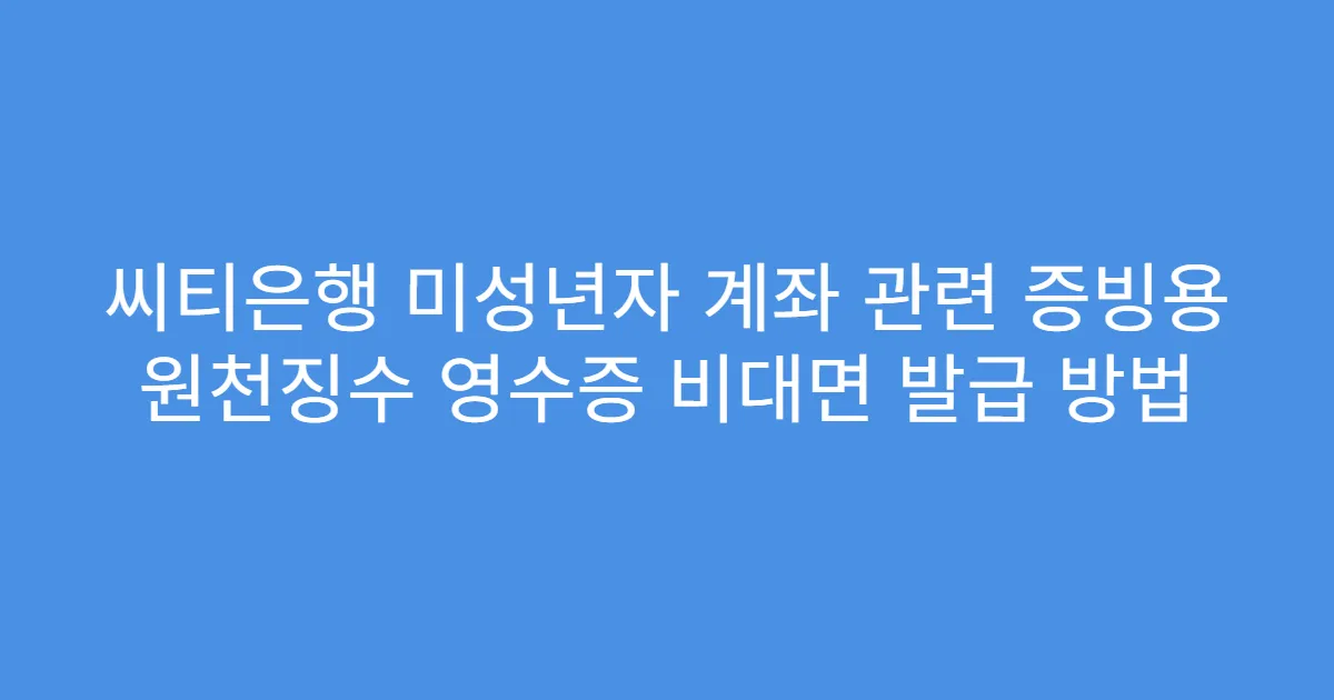 씨티은행 미성년자 계좌 관련 증빙용 원천징수 영수증 비대면 발급 방법