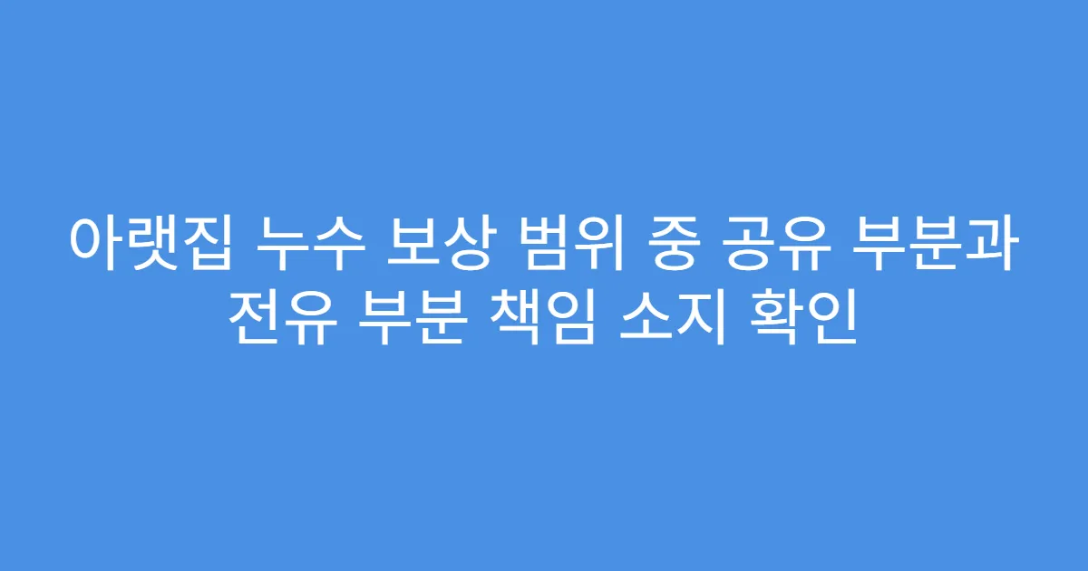 아랫집 누수 보상 범위 중 공유 부분과 전유 부분 책임 소지 확인
