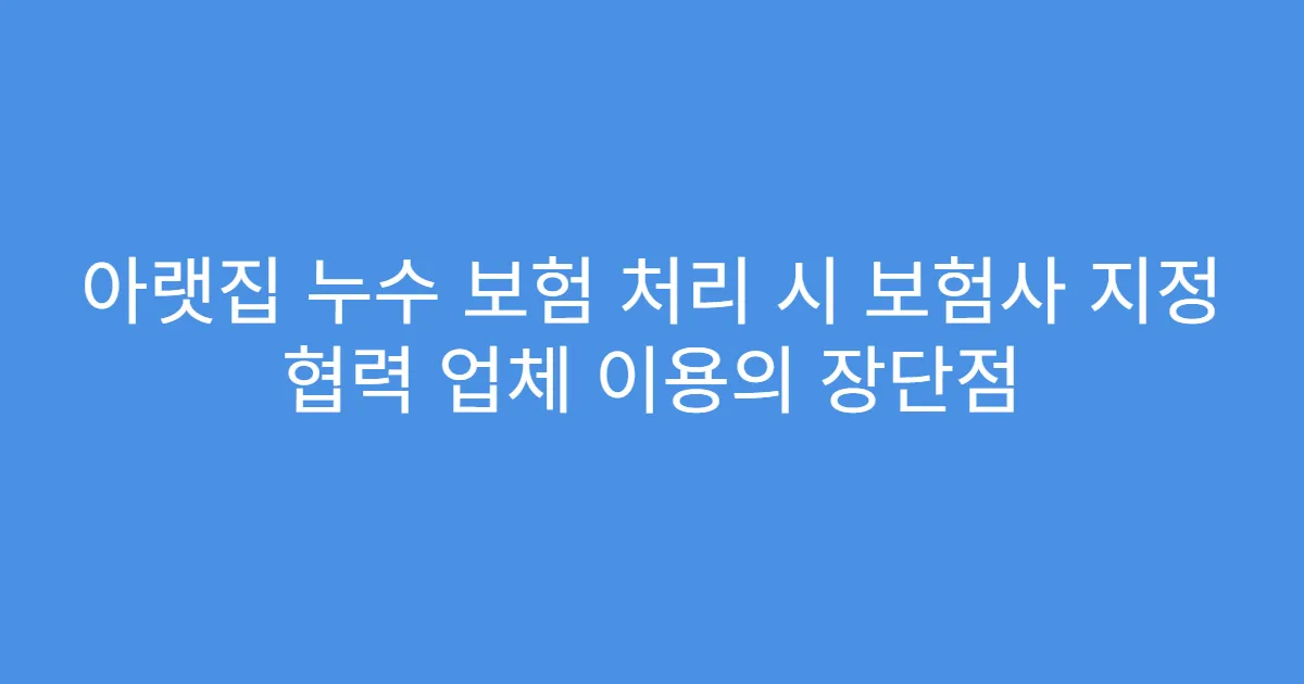 아랫집 누수 보험 처리 시 보험사 지정 협력 업체 이용의 장단점