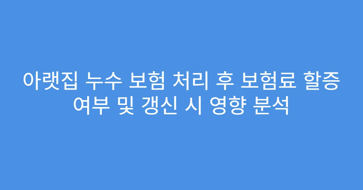 아랫집 누수 보험 처리 후 보험료 할증 여부 및 갱신 시 영향 분석