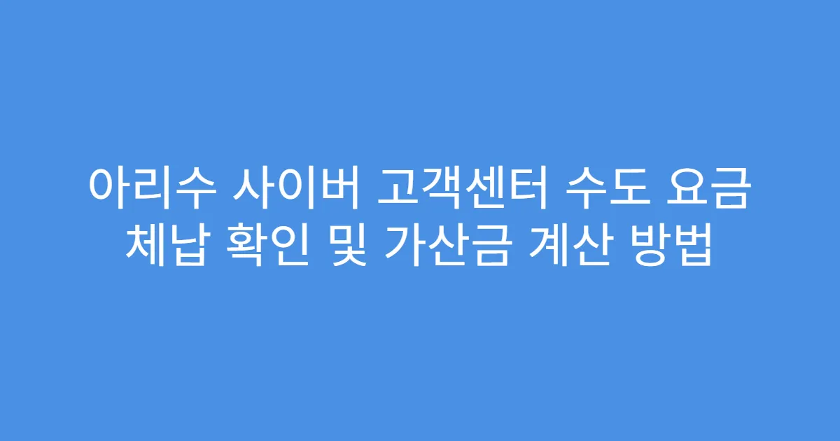 아리수 사이버 고객센터 수도 요금 체납 확인 및 가산금 계산 방법