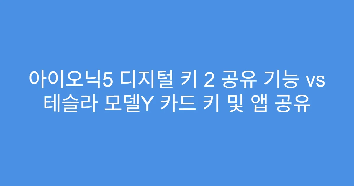 아이오닉5 디지털 키 2 공유 기능 vs 테슬라 모델Y 카드 키 및 앱 공유