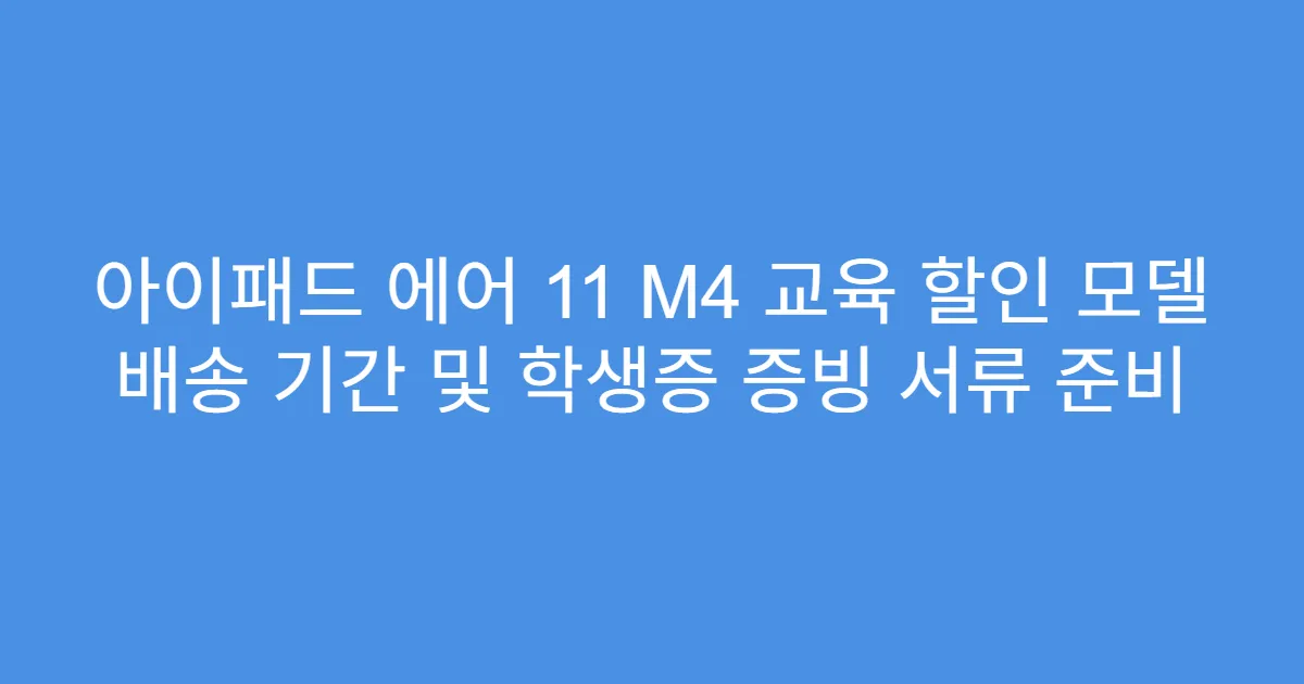 아이패드 에어 11 M4 교육 할인 모델 배송 기간 및 학생증 증빙 서류 준비