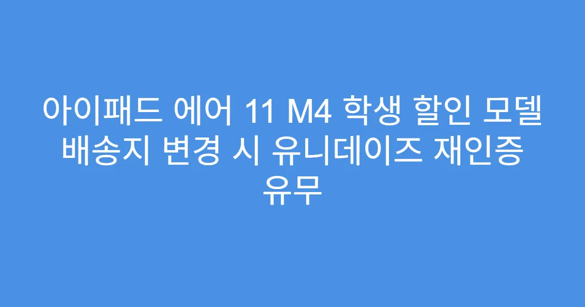 아이패드 에어 11 M4 학생 할인 모델 배송지 변경 시 유니데이즈 재인증 유무