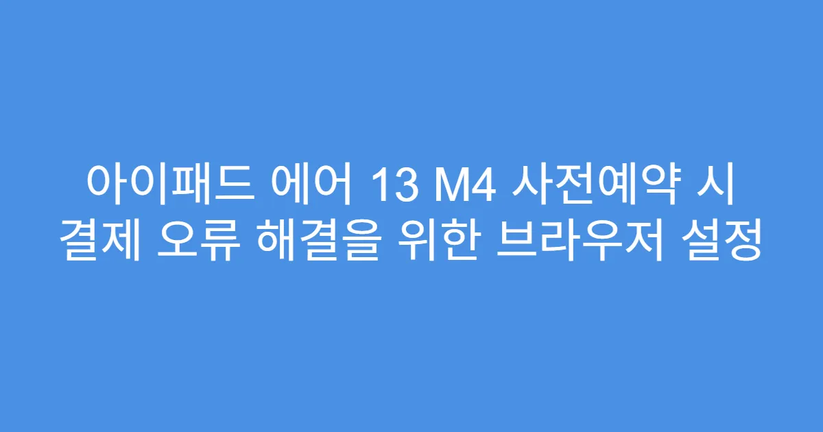 아이패드 에어 13 M4 사전예약 시 결제 오류 해결을 위한 브라우저 설정