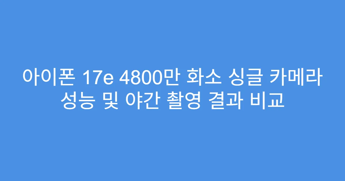 아이폰 17e 4800만 화소 싱글 카메라 성능 및 야간 촬영 결과 비교