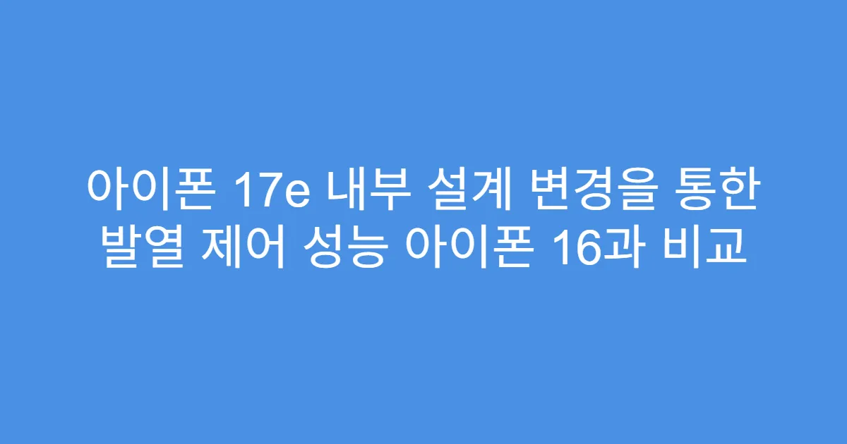 아이폰 17e 내부 설계 변경을 통한 발열 제어 성능 아이폰 16과 비교