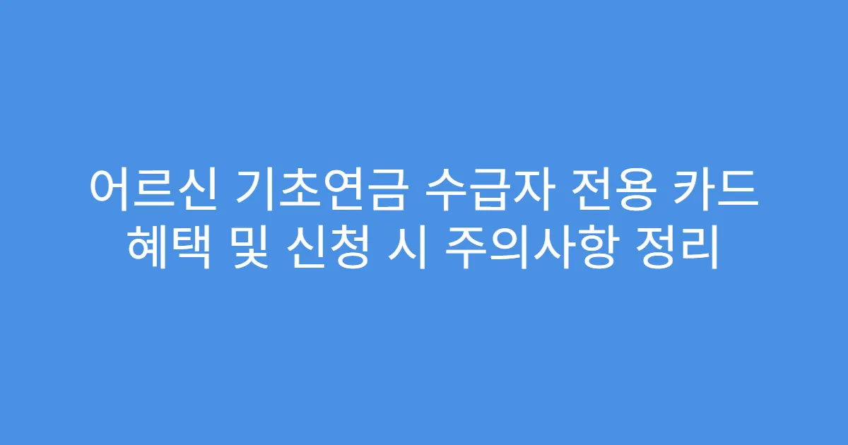 어르신 기초연금 수급자 전용 카드 혜택 및 신청 시 주의사항 정리