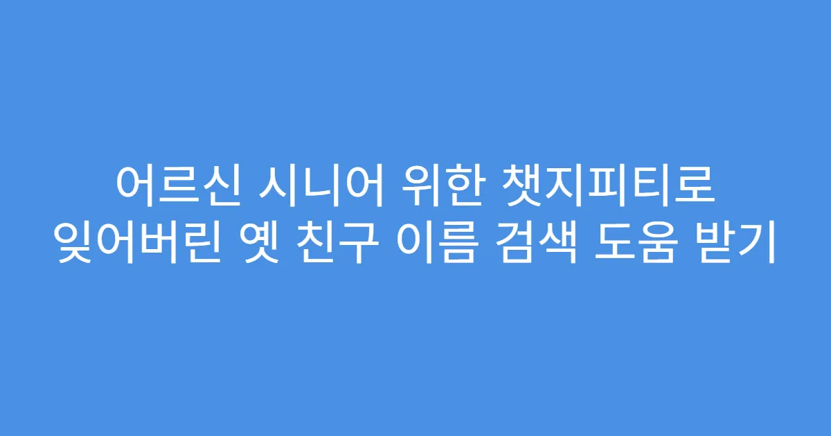 어르신 시니어 위한 챗지피티로 잊어버린 옛 친구 이름 검색 도움 받기