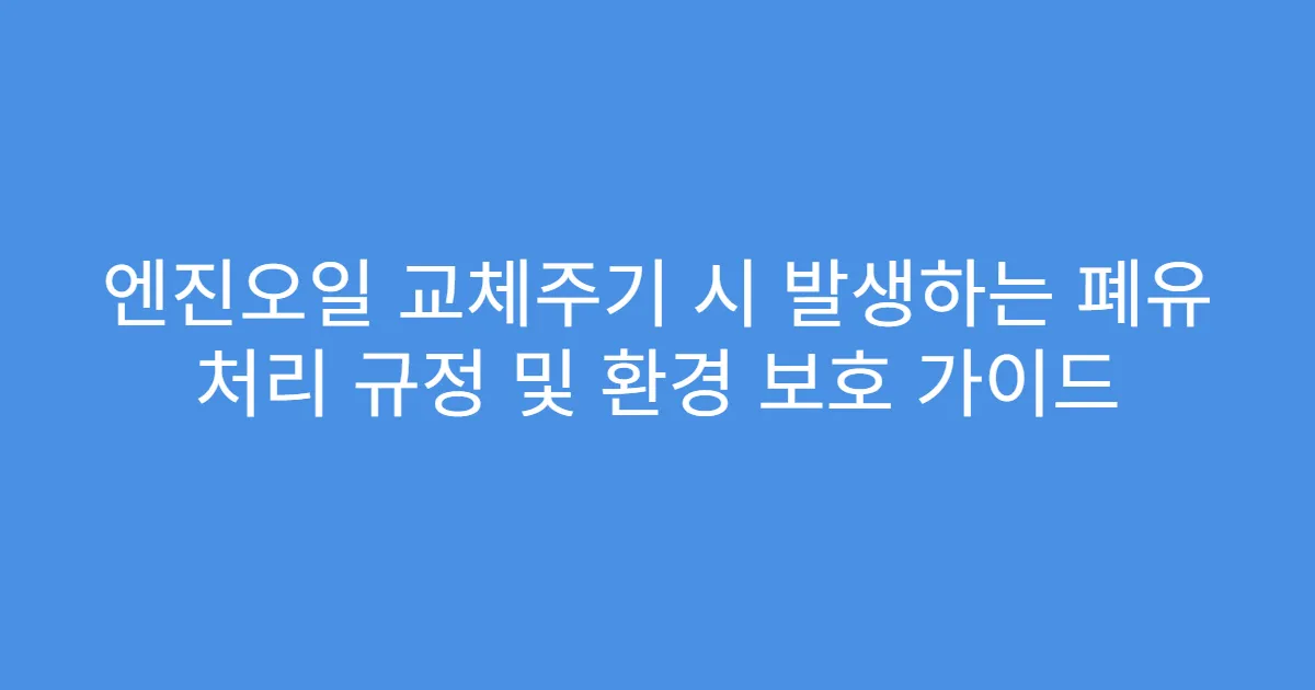 엔진오일 교체주기 시 발생하는 폐유 처리 규정 및 환경 보호 가이드