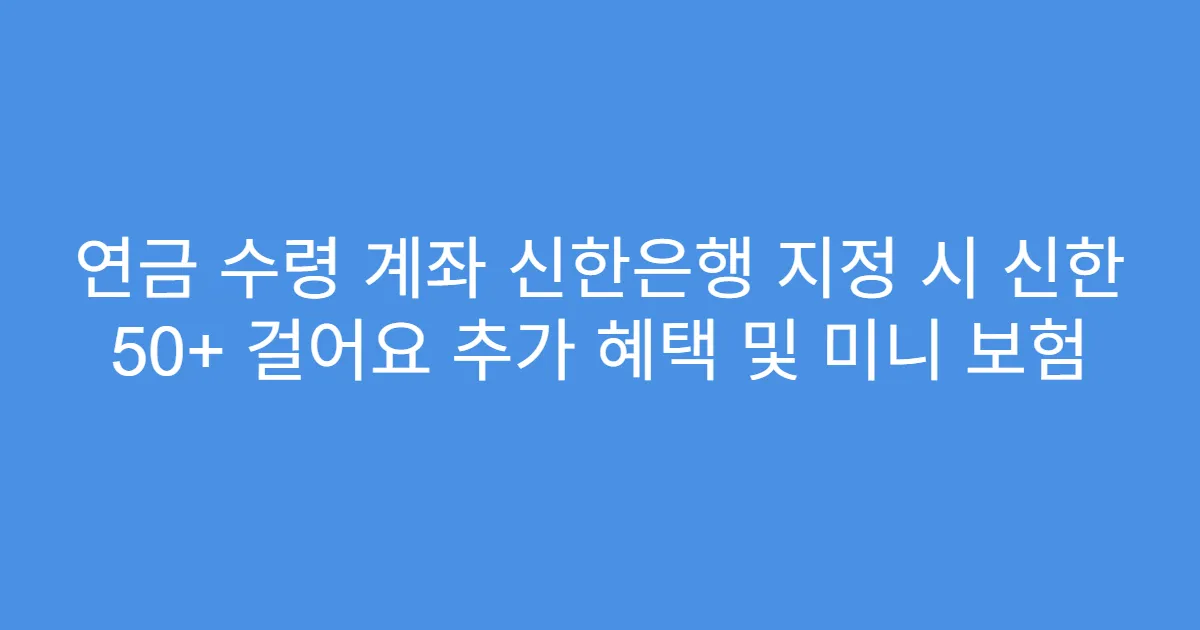 연금 수령 계좌 신한은행 지정 시 신한 50+ 걸어요 추가 혜택 및 미니 보험