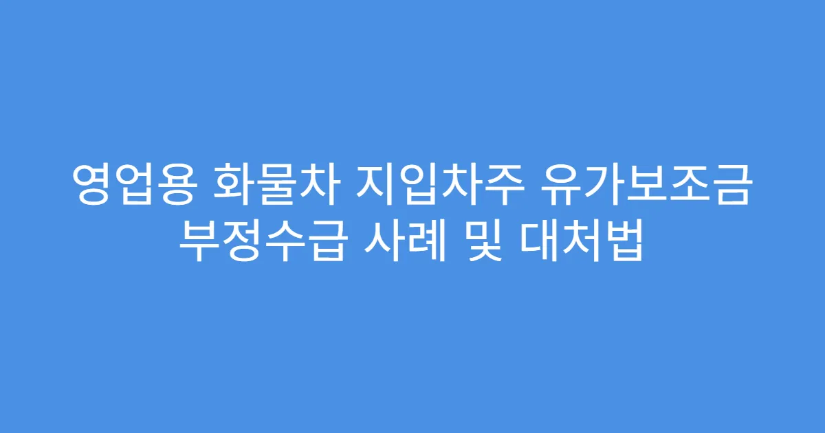 영업용 화물차 지입차주 유가보조금 부정수급 사례 및 대처법