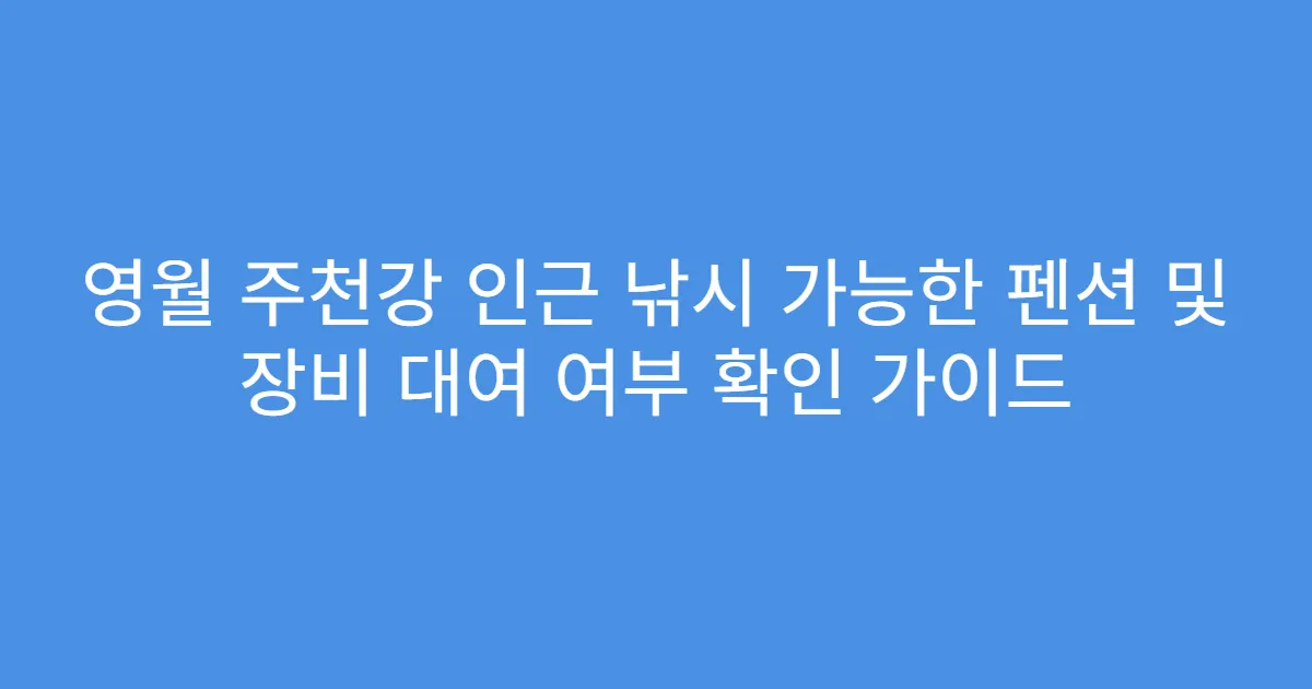 영월 주천강 인근 낚시 가능한 펜션 및 장비 대여 여부 확인 가이드