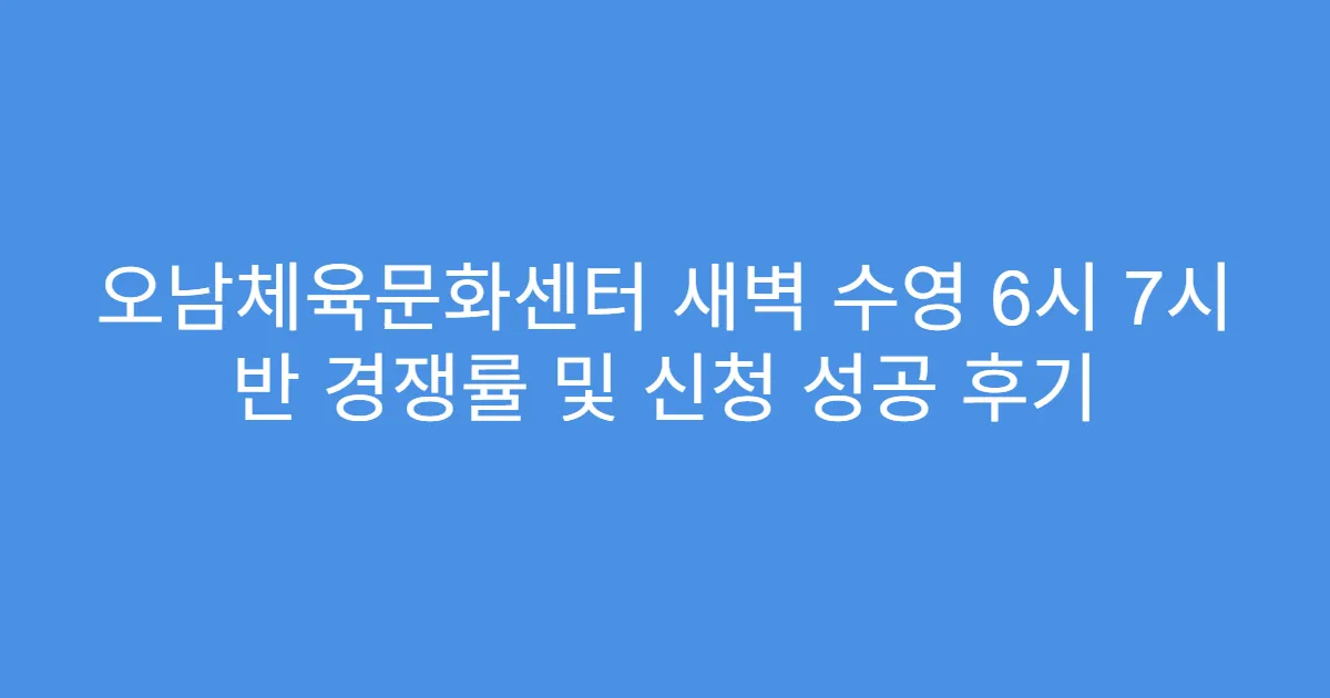 오남체육문화센터 새벽 수영 6시 7시 반 경쟁률 및 신청 성공 후기