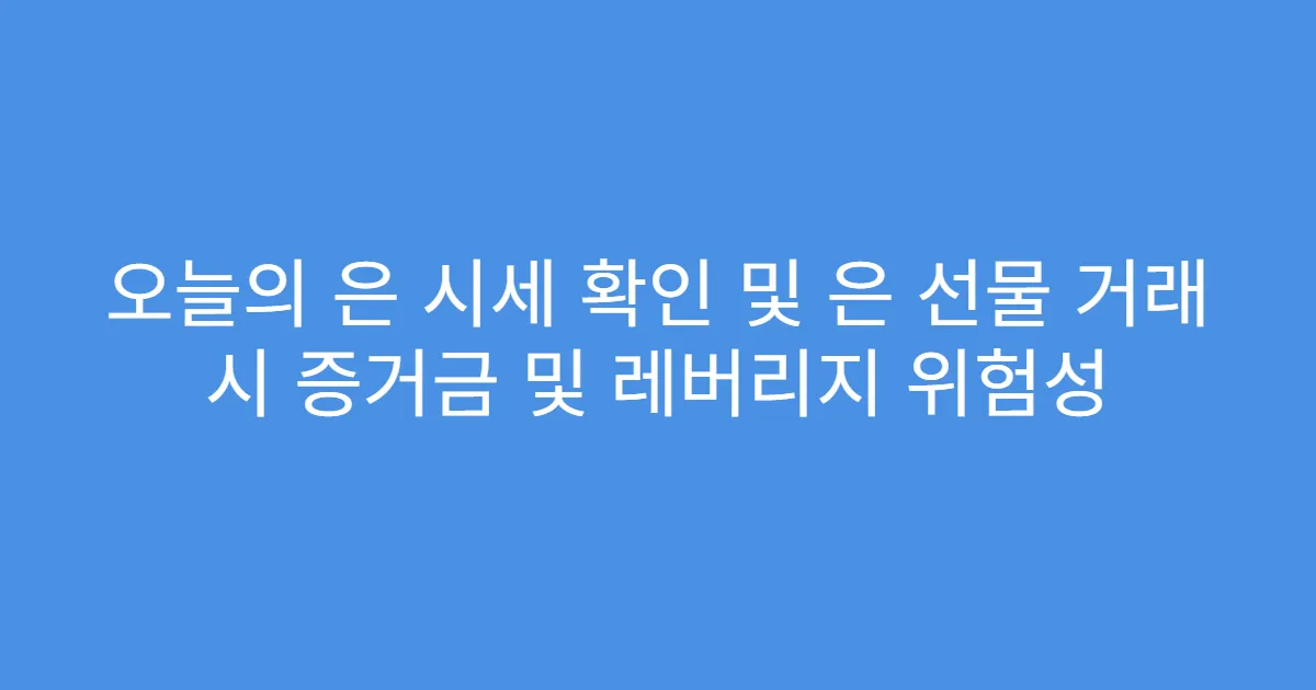 오늘의 은 시세 확인 및 은 선물 거래 시 증거금 및 레버리지 위험성
