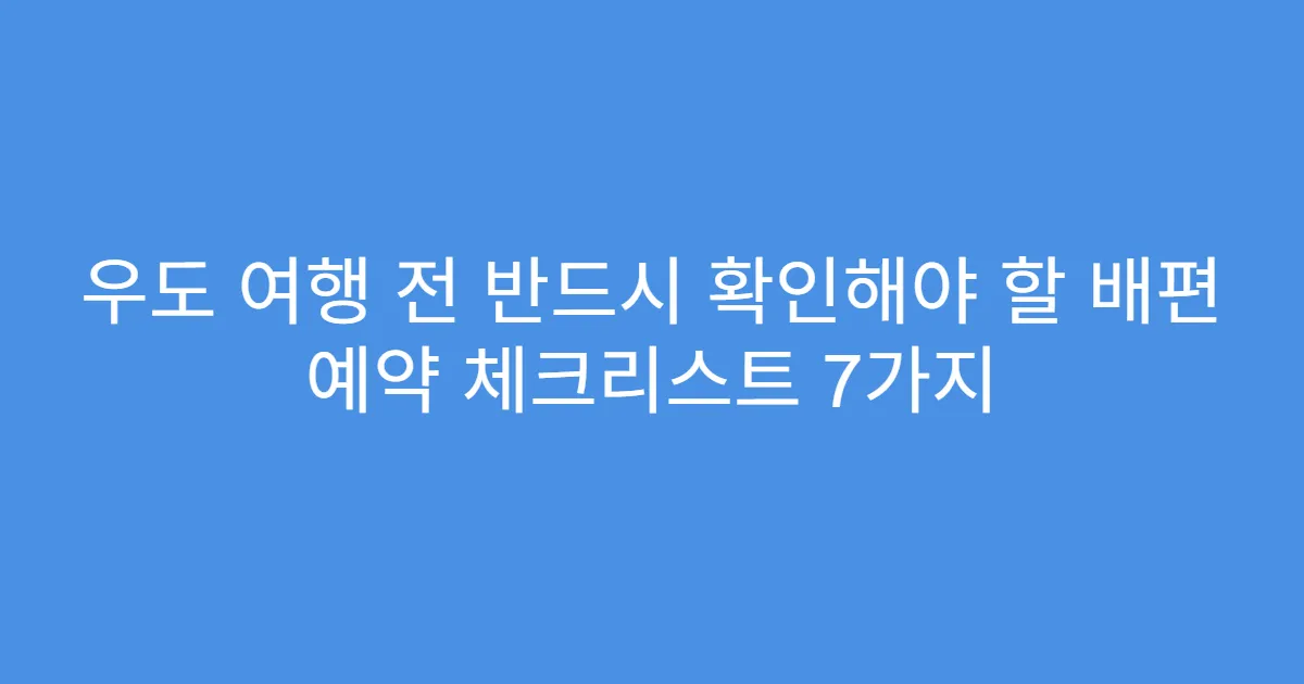 우도 여행 전 반드시 확인해야 할 배편 예약 체크리스트 7가지