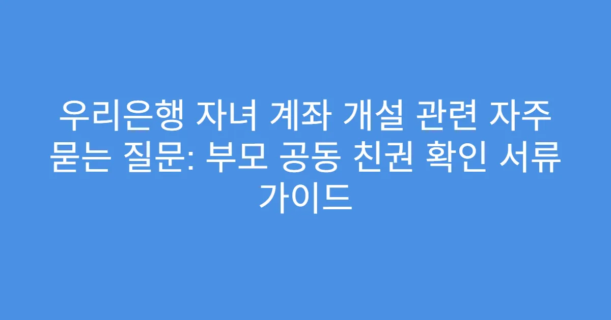 우리은행 자녀 계좌 개설 관련 자주 묻는 질문: 부모 공동 친권 확인 서류 가이드
