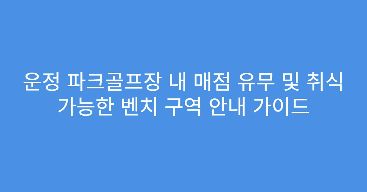 운정 파크골프장 내 매점 유무 및 취식 가능한 벤치 구역 안내 가이드