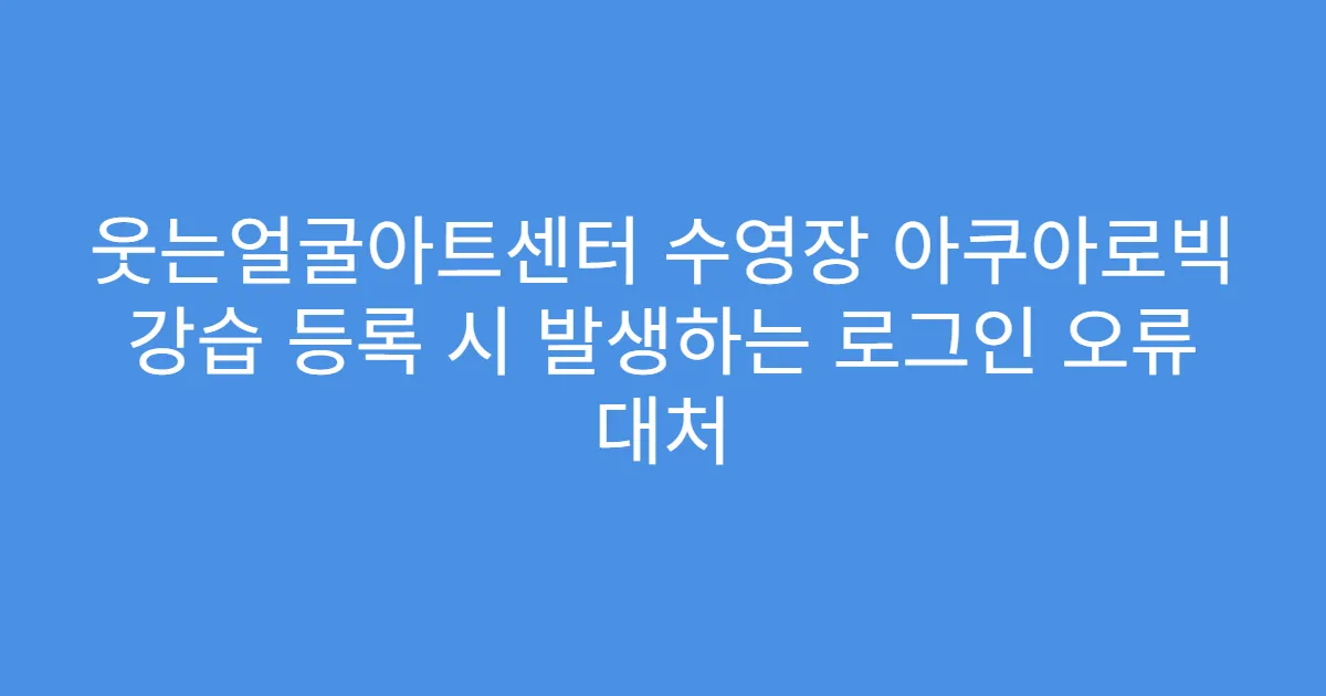 웃는얼굴아트센터 수영장 아쿠아로빅 강습 등록 시 발생하는 로그인 오류 대처