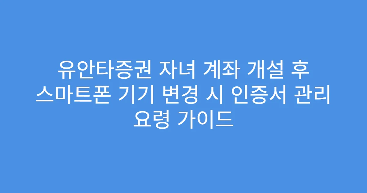 유안타증권 자녀 계좌 개설 후 스마트폰 기기 변경 시 인증서 관리 요령 가이드