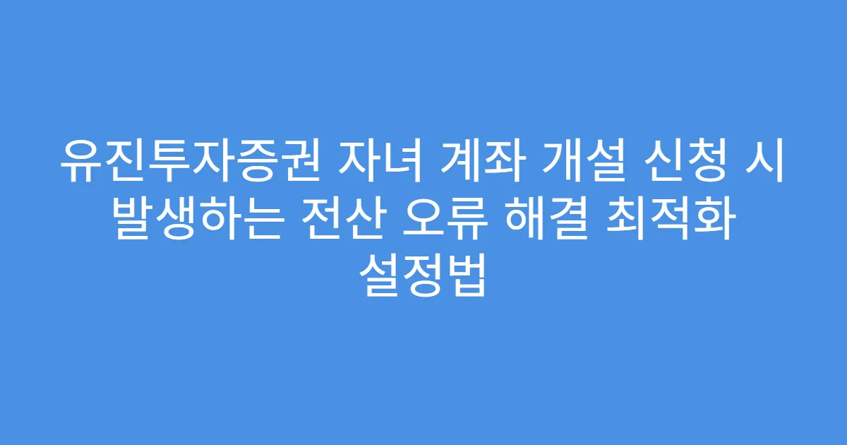 유진투자증권 자녀 계좌 개설 신청 시 발생하는 전산 오류 해결 최적화 설정법
